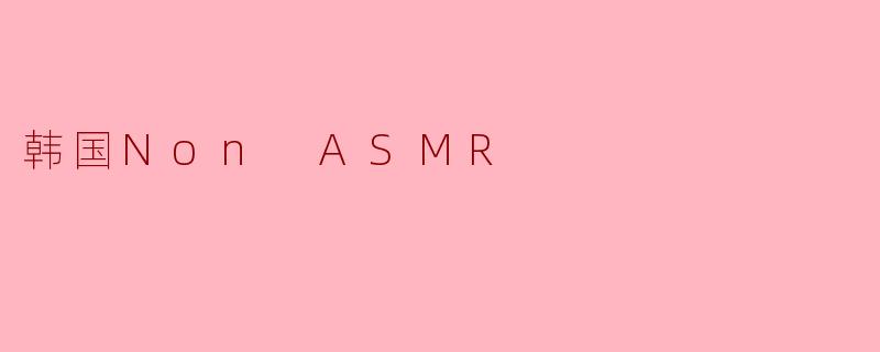 什么是韩国Non ASMR,它与传统ASMR有什么不同?